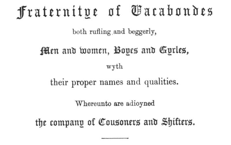 Fraternitye of Vacabondes both rufling and beggerly, Men and women, Boyes and Gyrles, wyth their proper names and qualities. Whereunto are adioyned the company of Cousoners and Shifters.