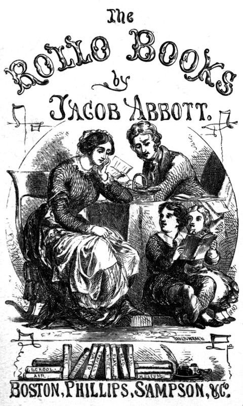 The Rollo Books by Jacob Abbott. Boston, Phillips, Sampson, & Co. The Rollo Books by Jacob Abbott. Boston, Phillips, Sampson, & Co.