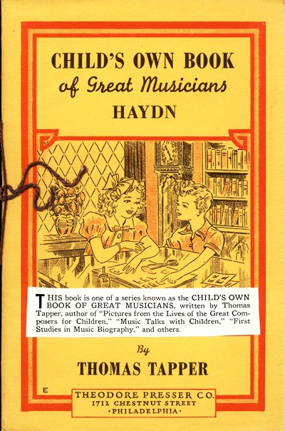 CHILD'S OWN BOOK
of Great Musicians
HAYDN

This book is one of a series known as the CHILD'S OWN
BOOK OF GREAT MUSICIANS, written by Thomas
Tapper, author of "Pictures from the Lives of the Great Composers
for Children," "Music Talks with Children," "First
Studies in Music Biography," and others.

By
THOMAS TAPPER

THEODORE PRESSER CO.
1712 CHESTNUT STREET
PHILADELPHIA