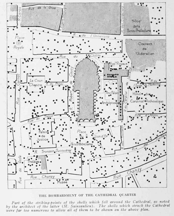 THE BOMBARDMENT OF THE CATHEDRAL QUARTER
Part of the striking-points of the shells which fell around the Cathedral, as noted by the
architect of the latter (M. Sainsaulieu). The shells which struck the Cathedral were far too
numerous to allow all of them to be shown on the above plan.