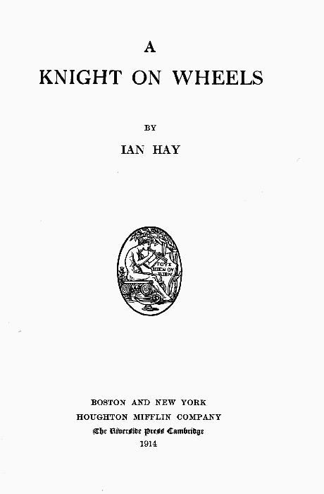 A
KNIGHT ON WHEELS

BY
IAN HAY

BOSTON AND NEW YORK
HOUGHTON MIFFLIN COMPANY
The Riverside Press Cambridge

1914