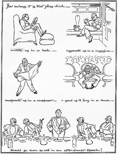 How curious it is that jokes which—
irritate us in a book—
aggravate us in a magazine—
exasperate us in a newspaper—
& goad us to fury in a revue—
Should go down so well in an after-dinner speech!