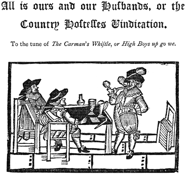 
All is ours and our Huſbands, or the Country Hoſtelles
Vindication. |

To the tune of The Carman’s Whiſtle, or High Boys up go
we.