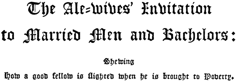 The Ale-Wives’ Invitation to Married Men and
 Bachelors: |
 Shewing |
 How a good fellow is ſlighted when he is brought to
 Poverty.