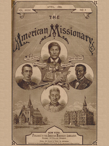 VOL. XXXVI. APRIL, 1882. NO. 4

THE

American Missionary

“THEY ARE RISING ALL ARE RISING, THE BLACK AND WHITE TOGETHER”

NEW YORK:
Published by the American Missionary Association,
Rooms, 56 Reade Street.

Price, 50 Cents a Year, in Advance.

Entered at the Post-Office at New York, N.Y., as second-class matter.