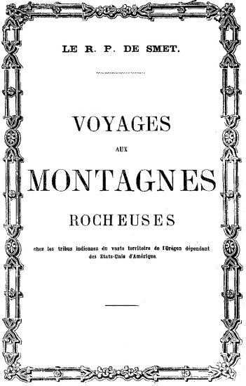 LE R. P. DE SMET.
VOYAGES
AUX
MONTAGNES
ROCHEUSES
chez les tribus indiennes du vaste territoire de l’Orégon dépendant
des Etats-Unis d’Amérique.
