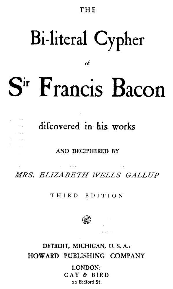 THE Bi-literal Cypher of Sir
 Francis Bacon discovered in his works AND DECIPHERED BY MRS. ELIZABETH WELLS GALLUP