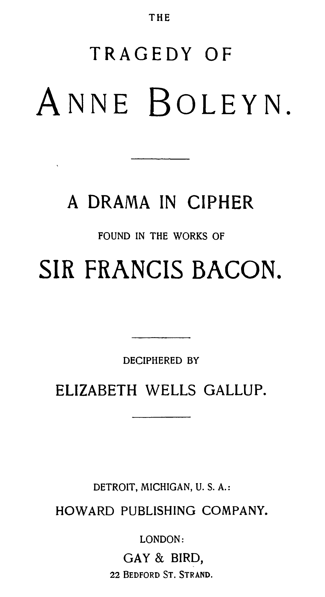 THE TRAGEDY OF Anne Boleyn.
 A DRAMA IN CIPHER FOUND IN THE WORKS OF SIR FRANCIS BACON.
 DECIPHERED BY ELIZABETH WELLS GALLUP.
